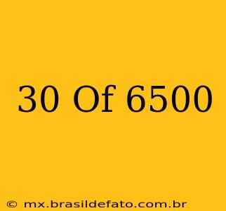 30 Of 6500