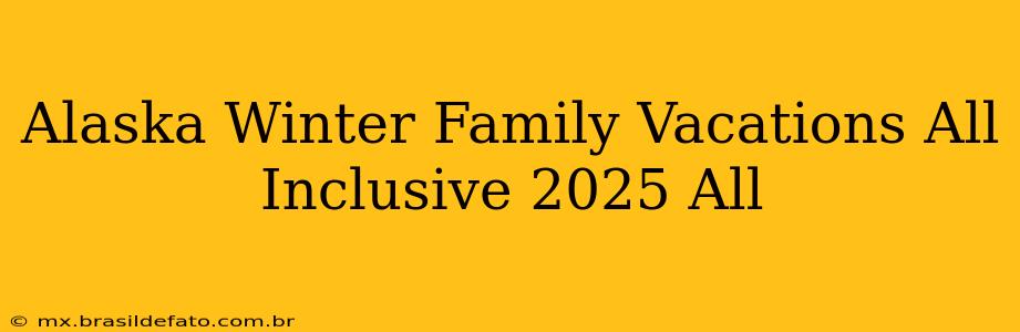 Alaska Winter Family Vacations All Inclusive 2025 All