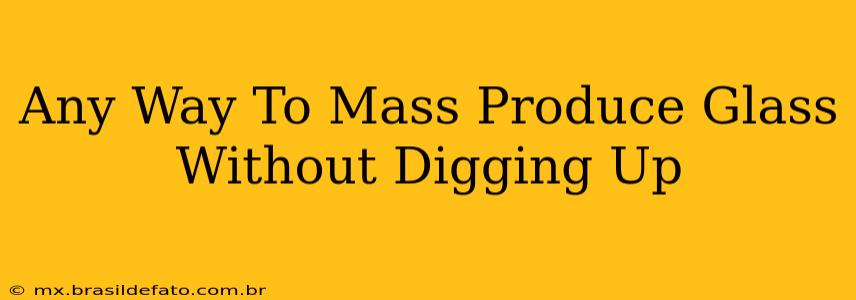 Any Way To Mass Produce Glass Without Digging Up