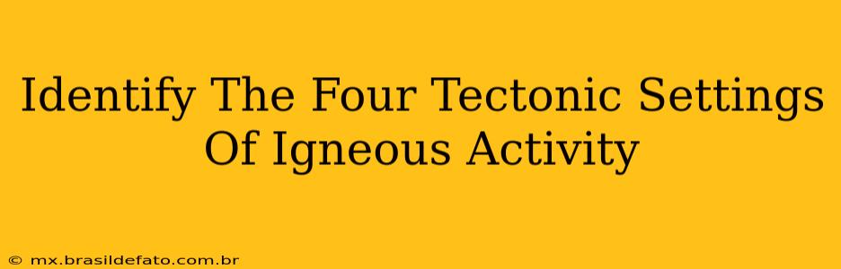 Identify The Four Tectonic Settings Of Igneous Activity
