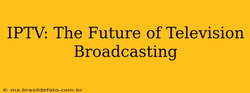 IPTV: The Future of Television Broadcasting