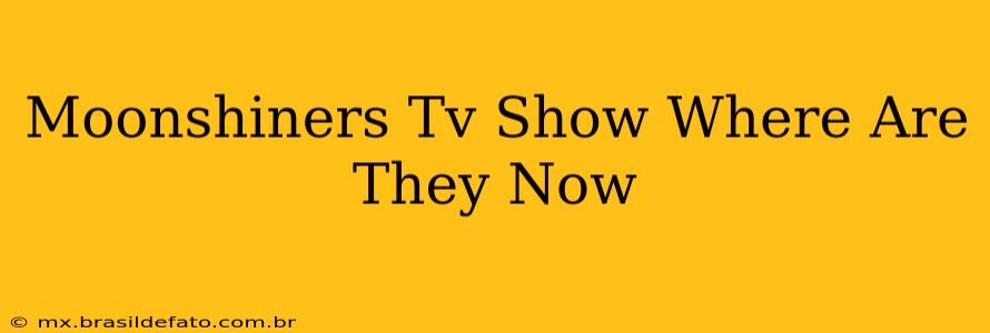 Moonshiners Tv Show Where Are They Now