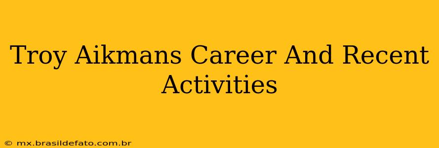 Troy Aikmans Career And Recent Activities