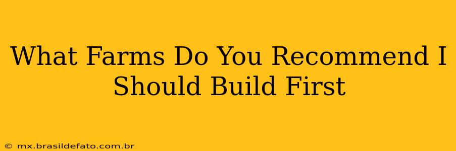 What Farms Do You Recommend I Should Build First